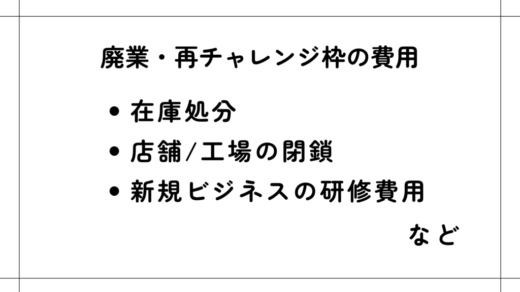 廃業・再チャレンジ枠の費用 : 在庫処分、店舗/工場の閉鎖、新規ビジネスの研修費用